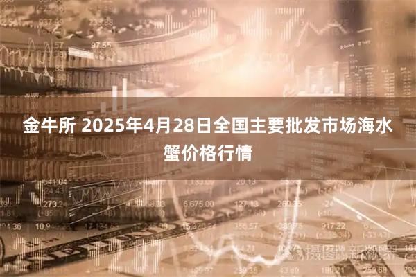 金牛所 2025年4月28日全国主要批发市场海水蟹价格行情