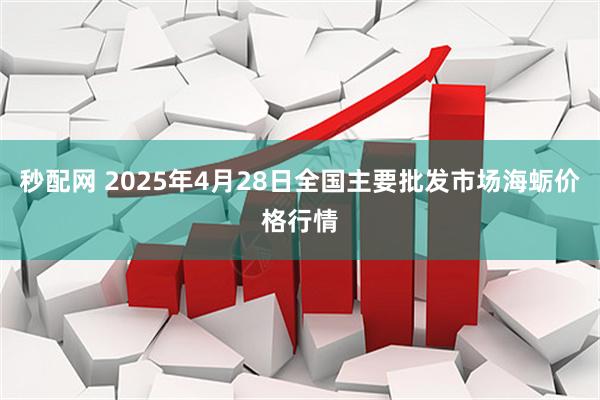 秒配网 2025年4月28日全国主要批发市场海蛎价格行情