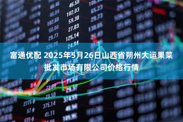 富通优配 2025年5月26日山西省朔州大运果菜批发市场有限公司价格行情