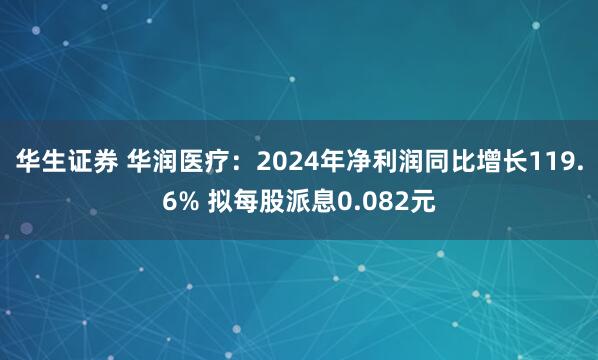 华生证券 华润医疗：2024年净利润同比增长119.6% 拟每股派息0.082元