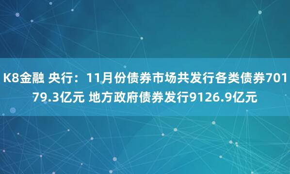 K8金融 央行：11月份债券市场共发行各类债券70179.3亿元 地方政府债券发行9126.9亿元