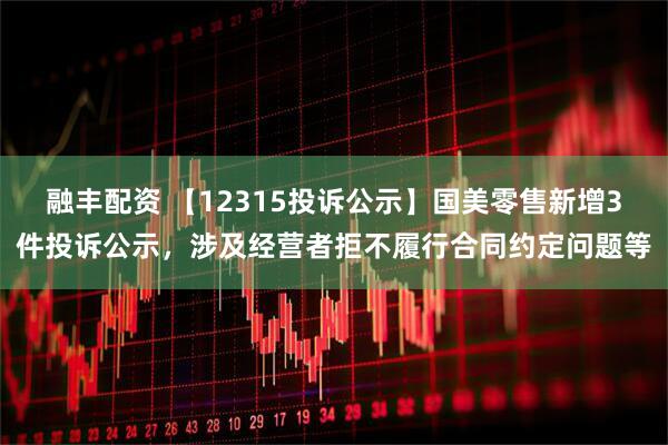 融丰配资 【12315投诉公示】国美零售新增3件投诉公示，涉及经营者拒不履行合同约定问题等