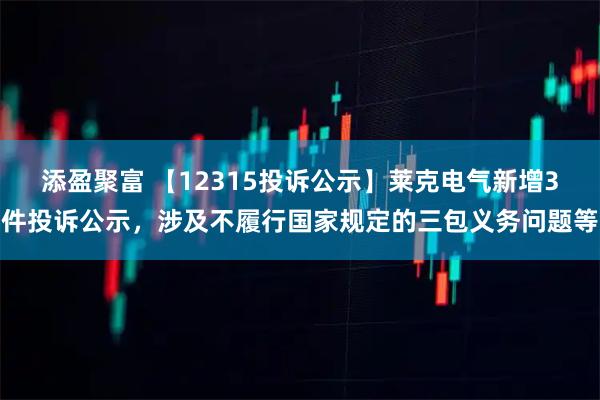 添盈聚富 【12315投诉公示】莱克电气新增3件投诉公示，涉及不履行国家规定的三包义务问题等