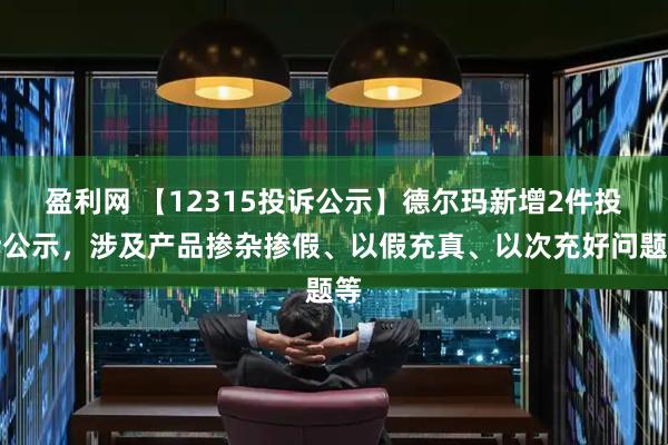 盈利网 【12315投诉公示】德尔玛新增2件投诉公示，涉及产品掺杂掺假、以假充真、以次充好问题等