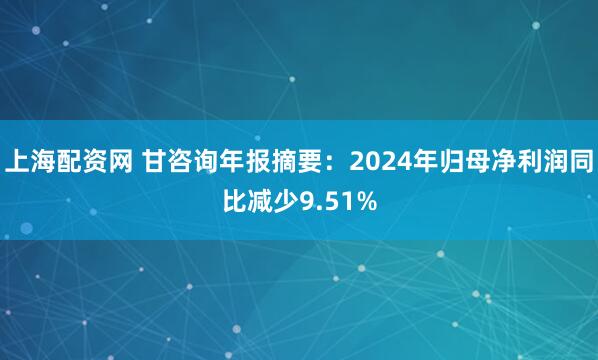 上海配资网 甘咨询年报摘要：2024年归母净利润同比减少9.51%