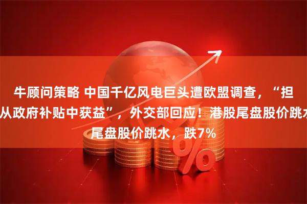牛顾问策略 中国千亿风电巨头遭欧盟调查，“担忧该公司从政府补贴中获益”，外交部回应！港股尾盘股价跳水，跌7%