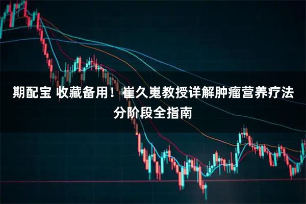 期配宝 收藏备用！崔久嵬教授详解肿瘤营养疗法分阶段全指南