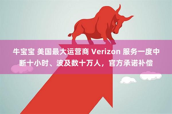 牛宝宝 美国最大运营商 Verizon 服务一度中断十小时、波及数十万人，官方承诺补偿