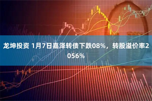 龙坤投资 1月7日嘉泽转债下跌08%，转股溢价率2056%