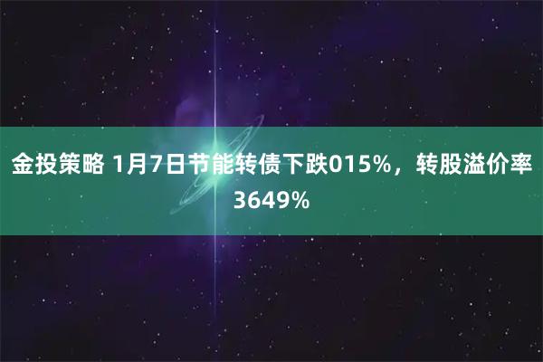 金投策略 1月7日节能转债下跌015%，转股溢价率3649%