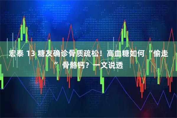 宏泰 13 糖友确诊骨质疏松！高血糖如何 “偷走” 骨骼钙？一文说透