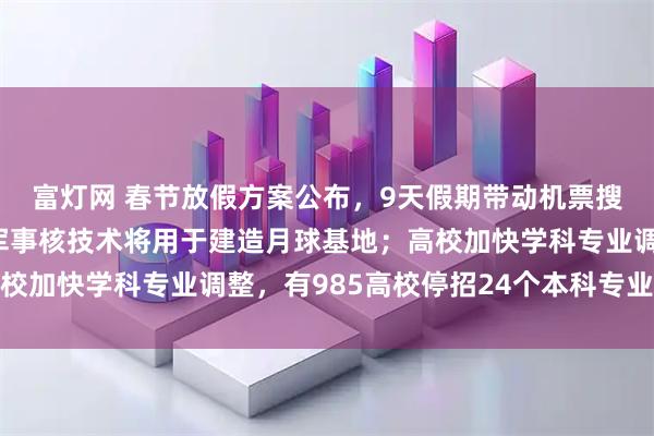 富灯网 春节放假方案公布，9天假期带动机票搜索量走高；普京：俄军事核技术将用于建造月球基地；高校加快学科专业调整，有985高校停招24个本科专业｜早报