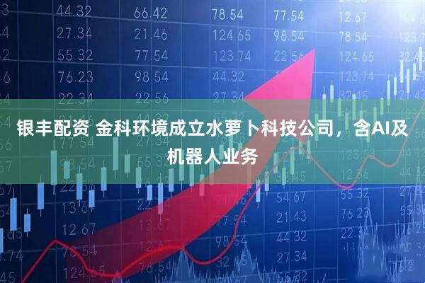 银丰配资 金科环境成立水萝卜科技公司，含AI及机器人业务