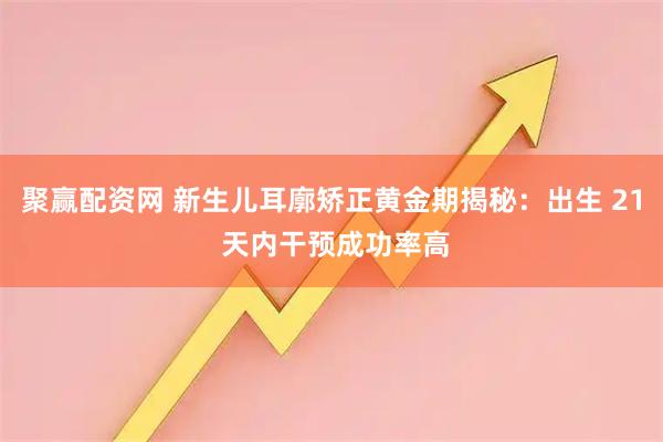 聚赢配资网 新生儿耳廓矫正黄金期揭秘：出生 21 天内干预成功率高