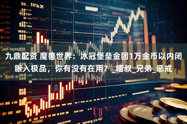九鼎配资 魔兽世界：冰冠堡垒金团1万金币以内闭眼入极品，你有没有在用？_喵叔_兄弟_惩戒